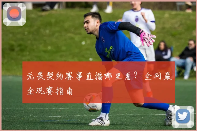 无畏契约赛事直播哪里看?全网最全观赛指南
