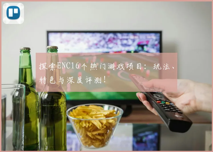 探索ENC16个热门游戏项目：玩法、特色与深度评测！