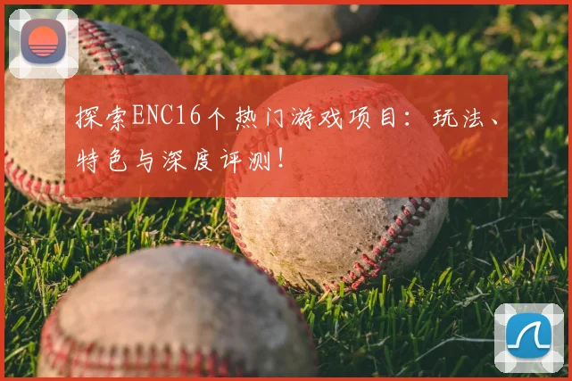 探索ENC16个热门游戏项目：玩法、特色与深度评测！