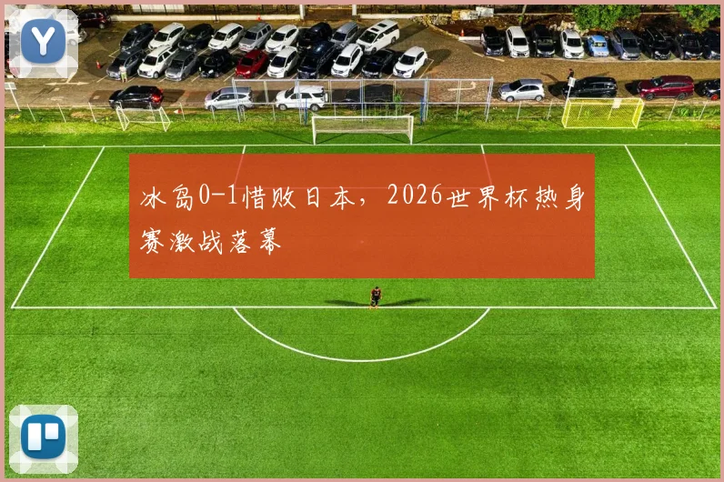 冰岛0-1惜败日本,2026世界杯热身赛激战落幕