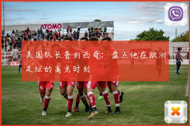 美国队长普利西奇:盘点他在欧洲足坛的高光时刻