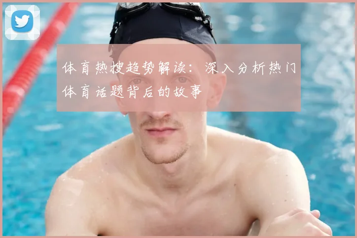 体育热搜趋势解读:深入分析热门体育话题背后的故事